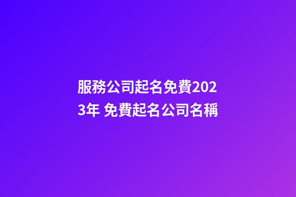 服務公司起名免費2023年 免費起名公司名稱